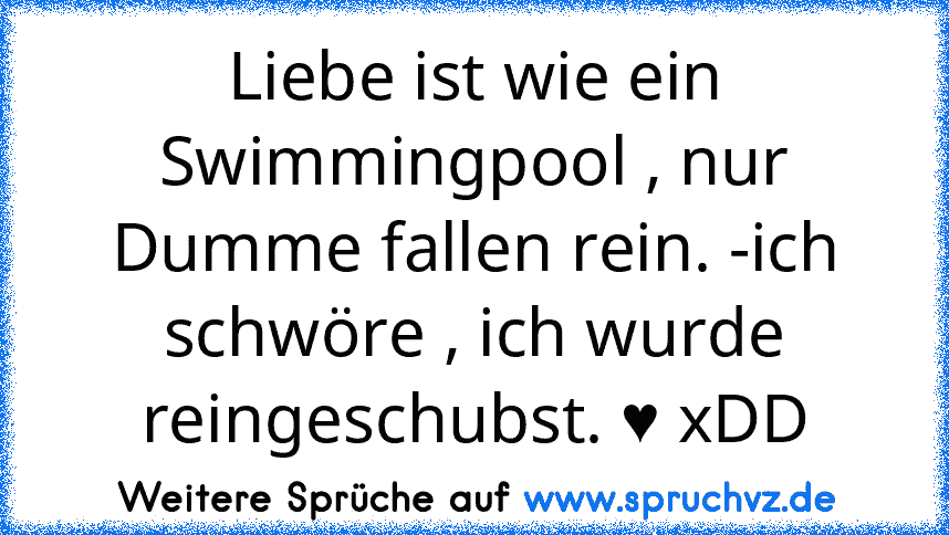 Liebe ist wie ein Swimmingpool , nur Dumme fallen rein. -ich schwöre , ich wurde reingeschubst. ♥ xDD