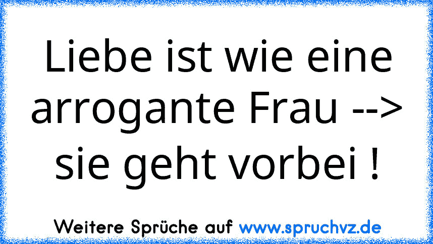 Liebe ist wie eine arrogante Frau --> sie geht vorbei !