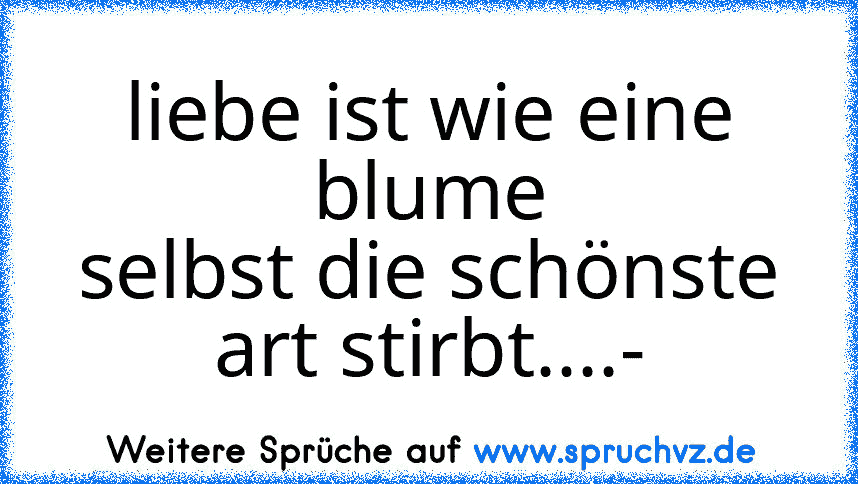 liebe ist wie eine blume
selbst die schönste art stirbt....-