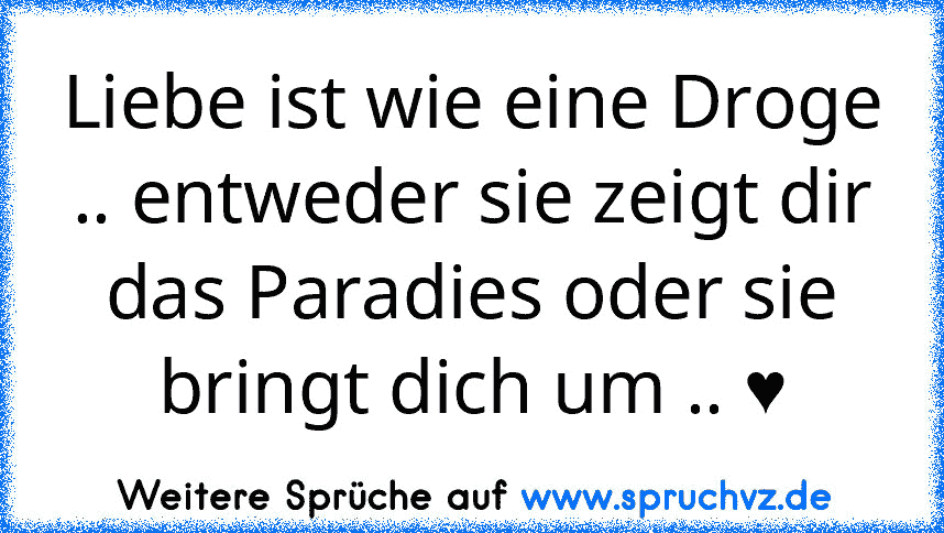 Liebe ist wie eine Droge .. entweder sie zeigt dir das Paradies oder sie bringt dich um .. ♥