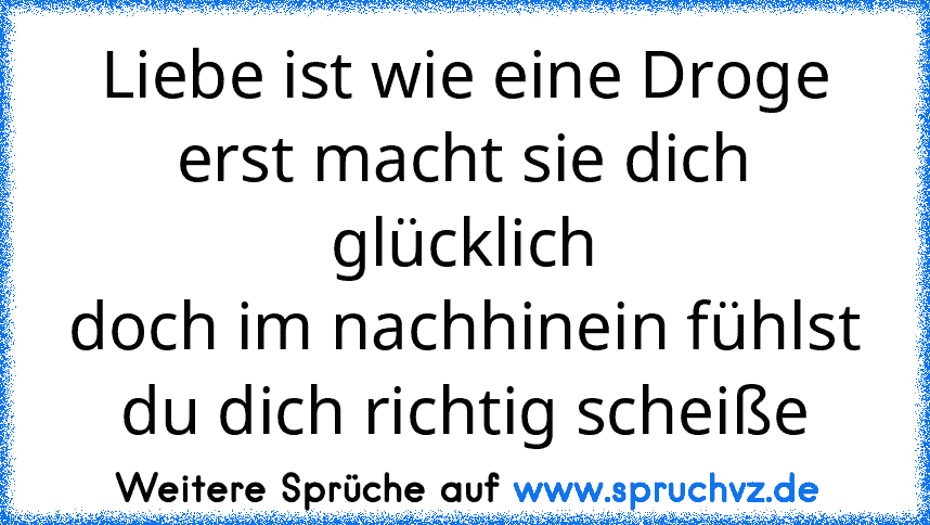 Liebe ist wie eine Droge
erst macht sie dich glücklich
doch im nachhinein fühlst du dich richtig scheiße