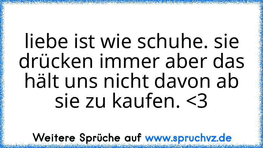 liebe ist wie schuhe. sie drücken immer aber das hält uns nicht davon ab sie zu kaufen. 