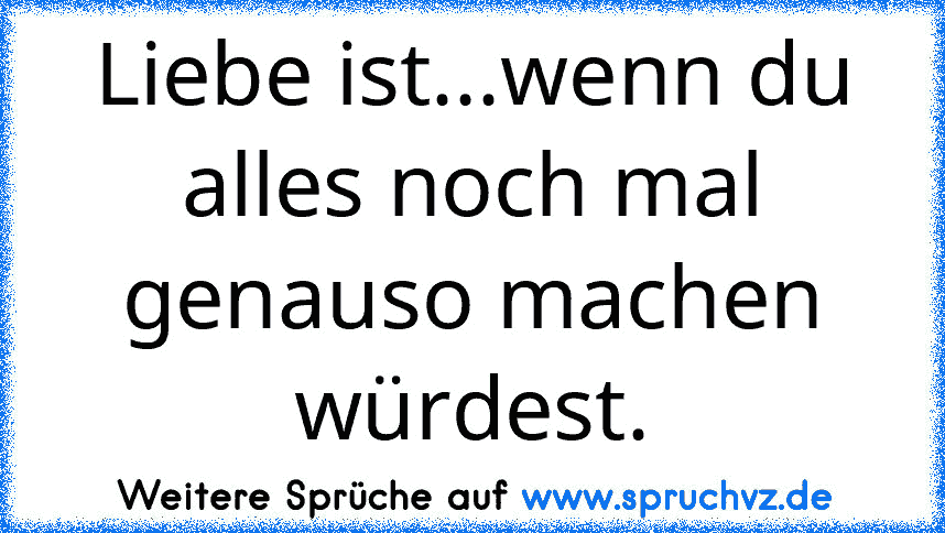 Liebe ist...wenn du alles noch mal genauso machen würdest.