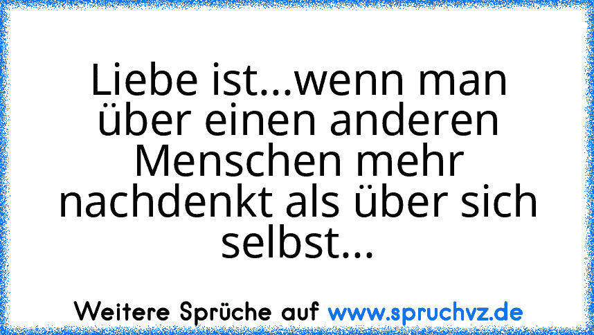 Liebe ist...wenn man über einen anderen Menschen mehr nachdenkt als über sich selbst...