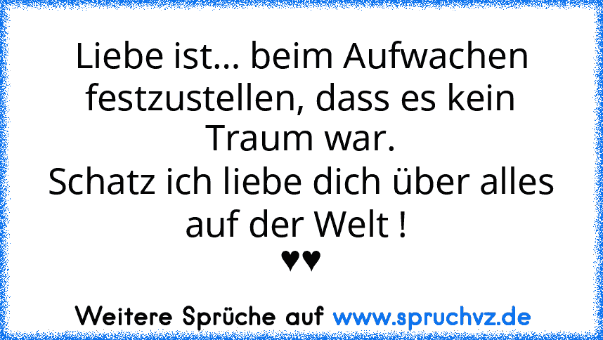 Liebe ist… beim Aufwachen festzustellen, dass es kein Traum war.
Schatz ich liebe dich über alles auf der Welt ! 
♥♥