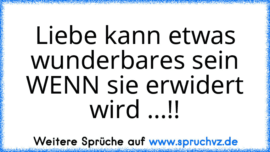 Liebe kann etwas wunderbares sein
WENN sie erwidert wird ...!!