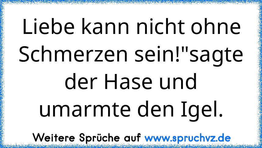 Liebe kann nicht ohne Schmerzen sein!"sagte der Hase und umarmte den Igel.