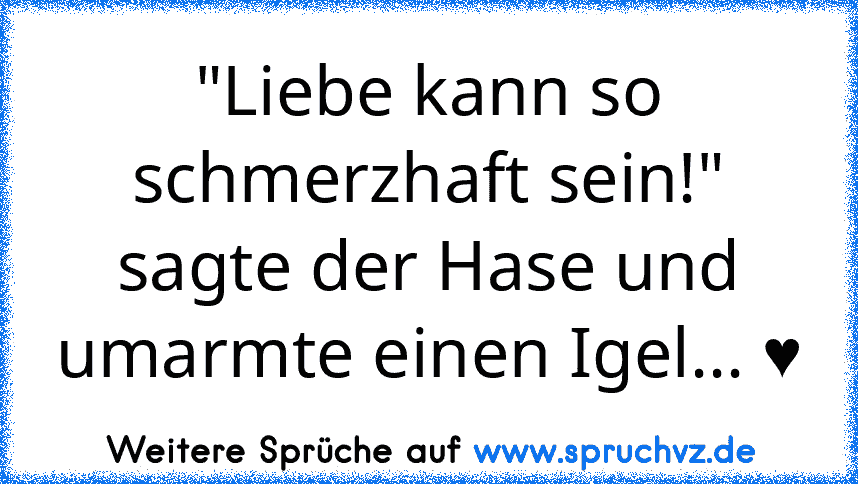 "Liebe kann so schmerzhaft sein!"
sagte der Hase und umarmte einen Igel... ♥