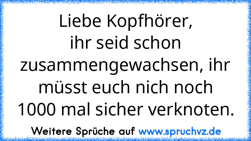 Liebe Kopfhörer,
ihr seid schon zusammengewachsen, ihr müsst euch nich noch 1000 mal sicher verknoten.