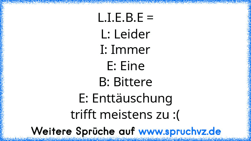 L.I.E.B.E =
L: Leider
I: Immer
E: Eine
B: Bittere
E: Enttäuschung
trifft meistens zu :(