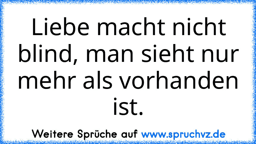 Liebe macht nicht blind, man sieht nur mehr als vorhanden ist.