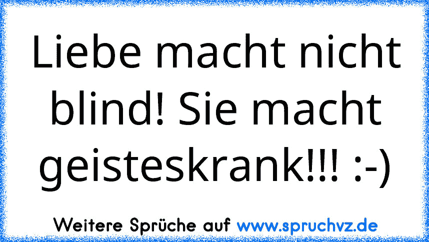 Liebe macht nicht blind! Sie macht geisteskrank!!! :-)