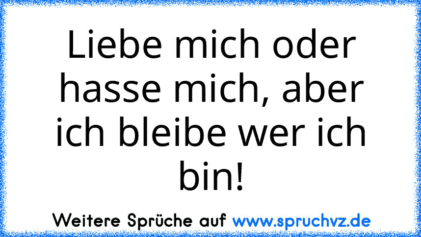 Liebe mich oder hasse mich, aber ich bleibe wer ich bin!