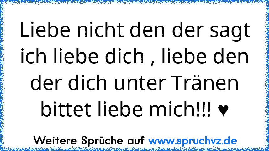 Liebe nicht den der sagt ich liebe dich , liebe den der dich unter Tränen bittet liebe mich!!! ♥