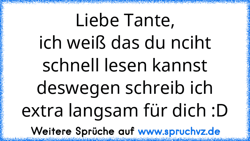 Liebe Tante,
ich weiß das du nciht schnell lesen kannst deswegen schreib ich extra langsam für dich :D