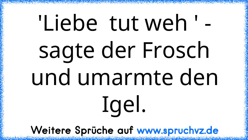 'Liebe  tut weh ' - sagte der Frosch und umarmte den Igel.