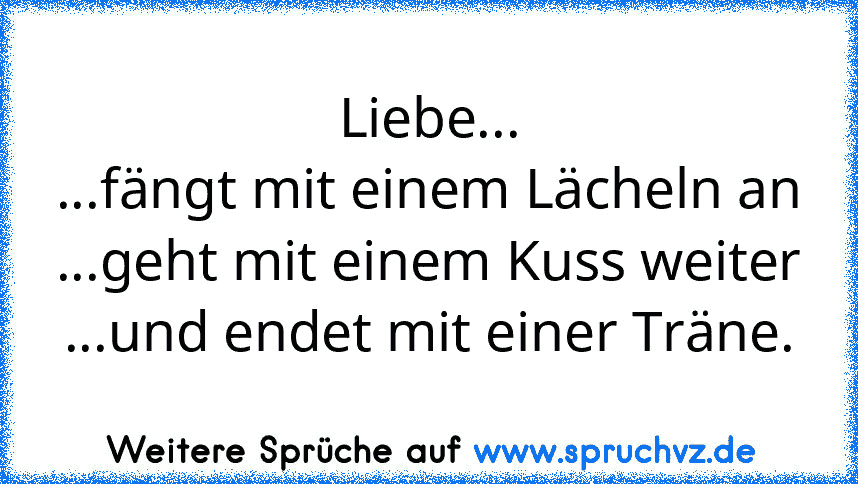 Liebe...
...fängt mit einem Lächeln an
...geht mit einem Kuss weiter
...und endet mit einer Träne.