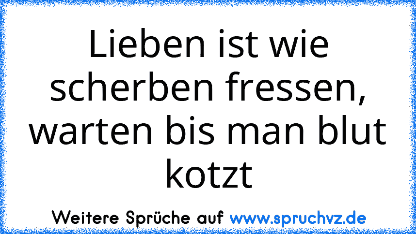 Lieben ist wie scherben fressen, warten bis man blut kotzt