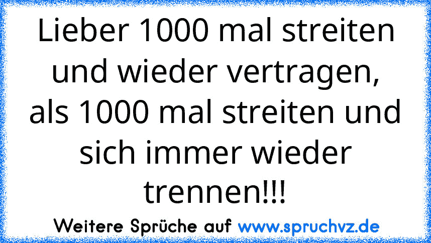 Lieber 1000 mal streiten und wieder vertragen, als 1000 mal streiten und sich immer wieder trennen!!!