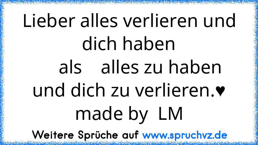 Lieber alles verlieren und dich haben
     als    alles zu haben und dich zu verlieren.♥
made by  LM