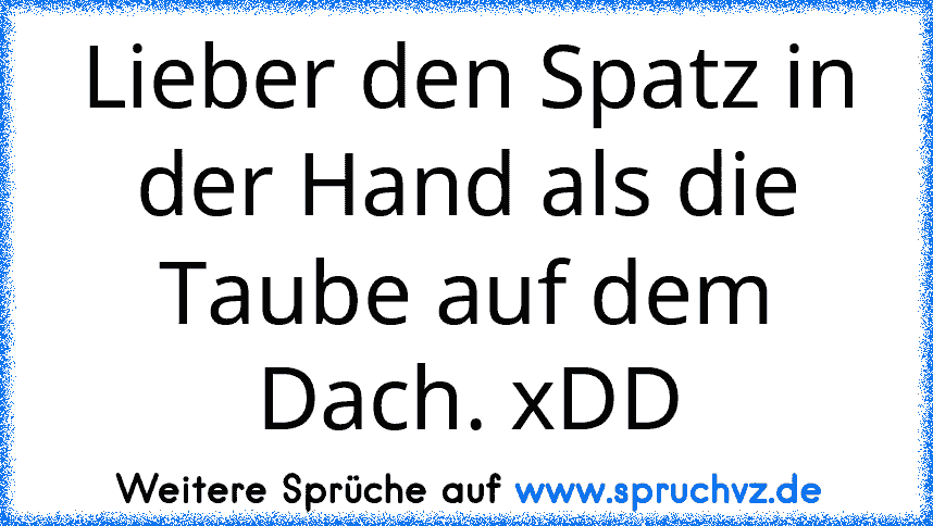 Lieber den Spatz in der Hand als die Taube auf dem Dach. xDD