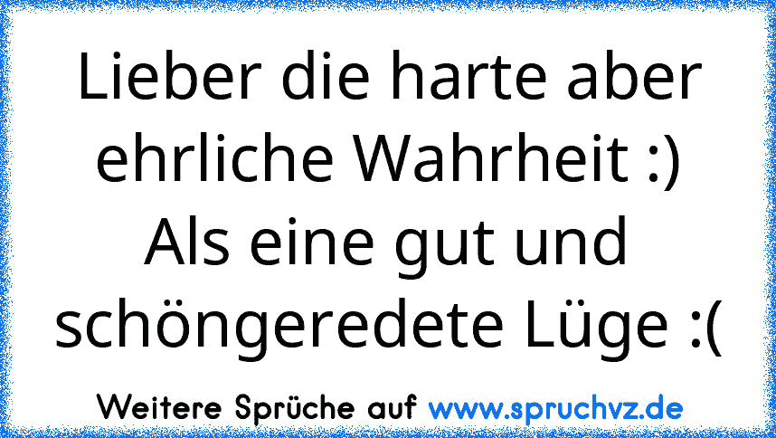 Lieber die harte aber ehrliche Wahrheit :) Als eine gut und schöngeredete Lüge :(