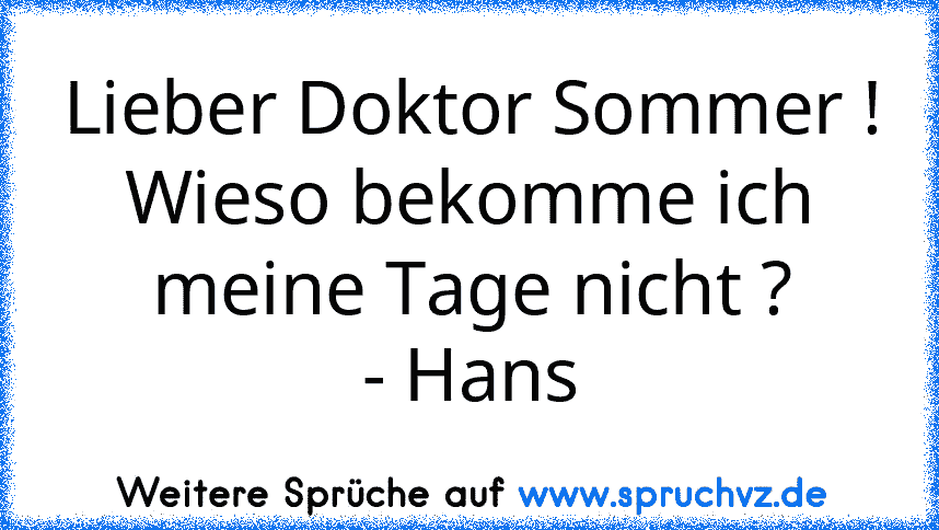 Lieber Doktor Sommer !
Wieso bekomme ich meine Tage nicht ?
- Hans