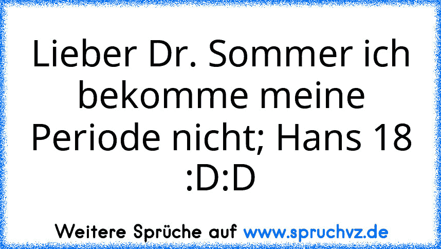 Lieber Dr. Sommer ich bekomme meine Periode nicht; Hans 18
:D:D