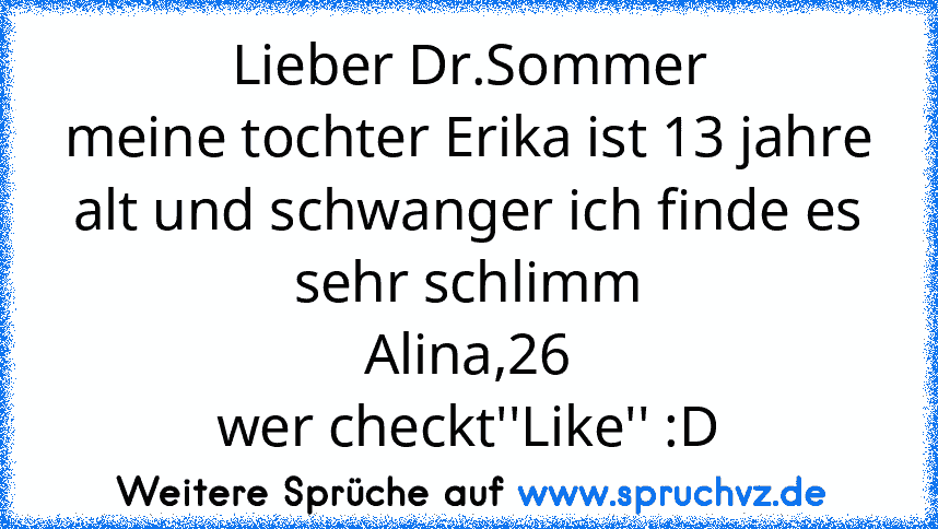 Lieber Dr.Sommer
meine tochter Erika ist 13 jahre alt und schwanger ich finde es sehr schlimm
Alina,26
wer checkt''Like'' :D