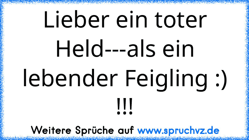 Lieber ein toter Held---als ein lebender Feigling :) !!!