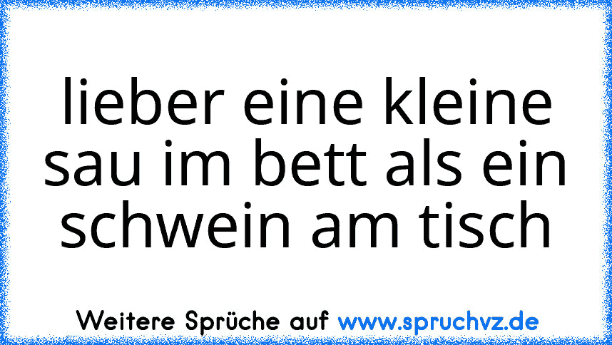 lieber eine kleine sau im bett als ein schwein am tisch