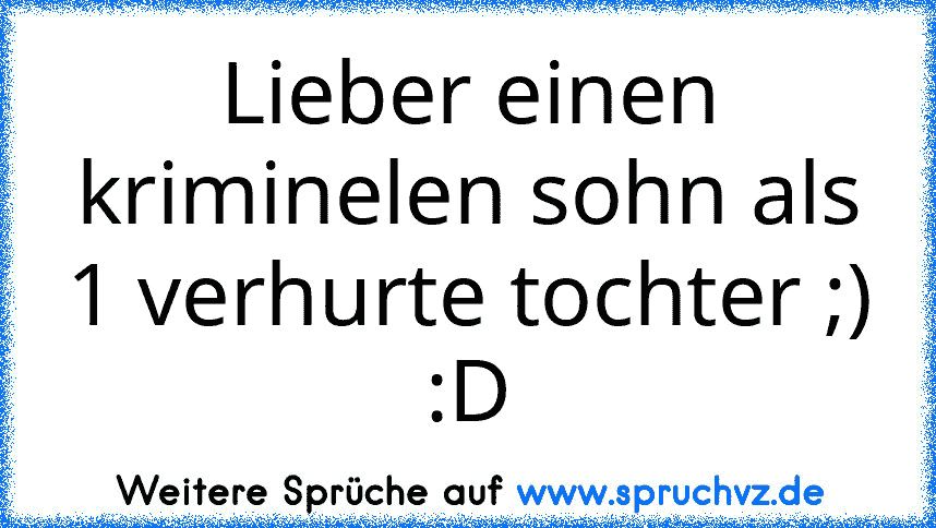 Lieber einen kriminelen sohn als 1 verhurte tochter ;) :D