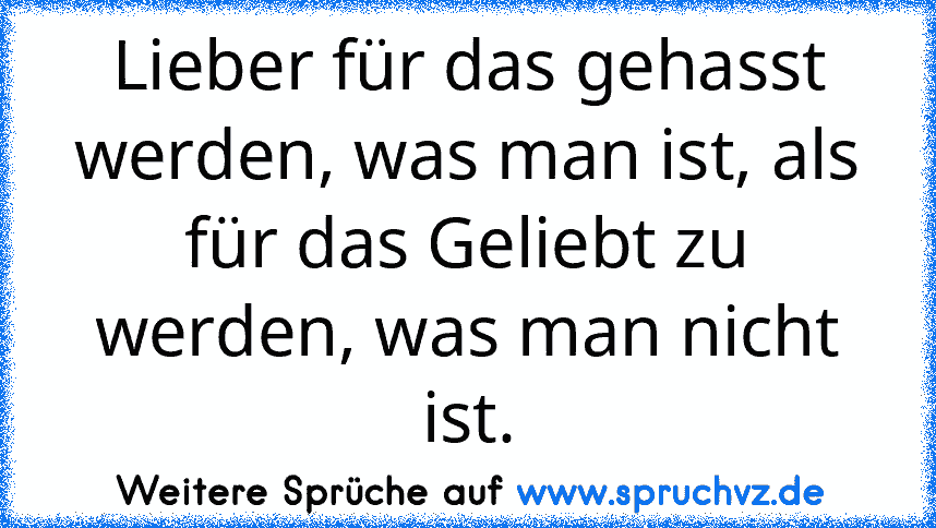 Lieber für das gehasst werden, was man ist, als für das Geliebt zu werden, was man nicht ist.