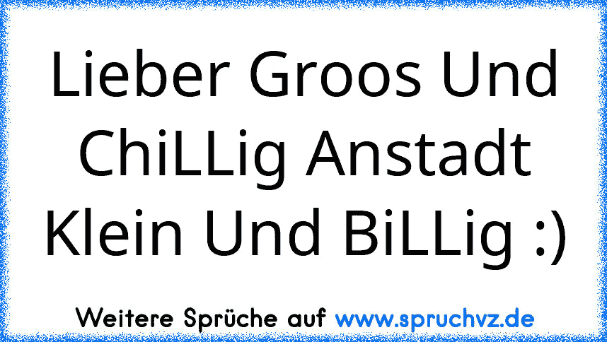 Lieber Groos Und ChiLLig Anstadt Klein Und BiLLig :)