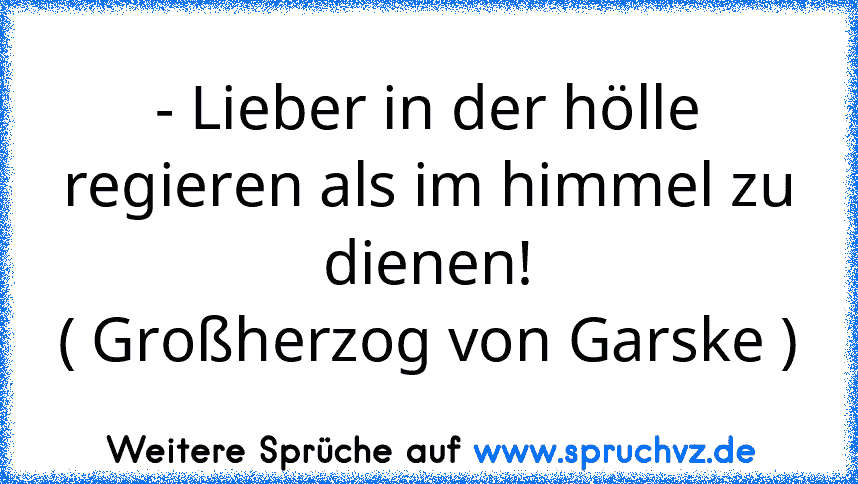 - Lieber in der hölle regieren als im himmel zu dienen!
( Großherzog von Garske )