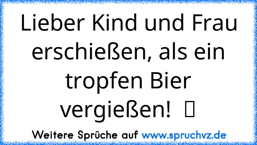 Lieber Kind und Frau erschießen, als ein tropfen Bier vergießen!  ツ