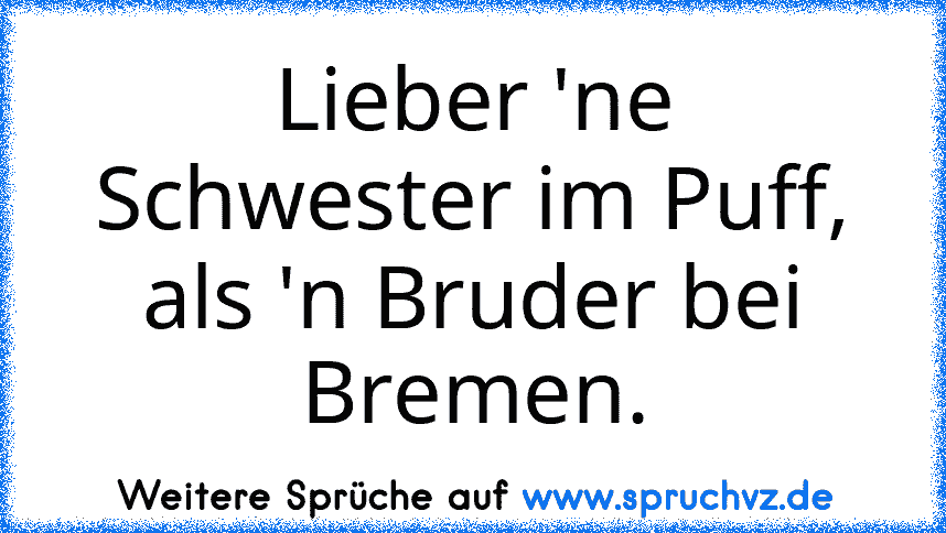 Lieber 'ne Schwester im Puff, als 'n Bruder bei Bremen.