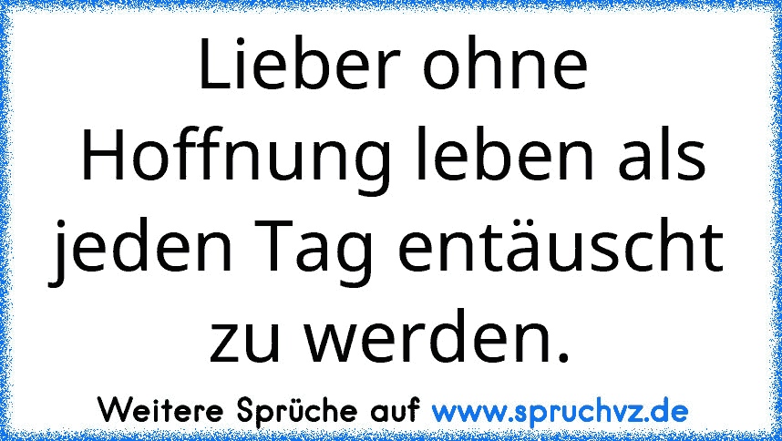 Lieber ohne Hoffnung leben als jeden Tag entäuscht zu werden.