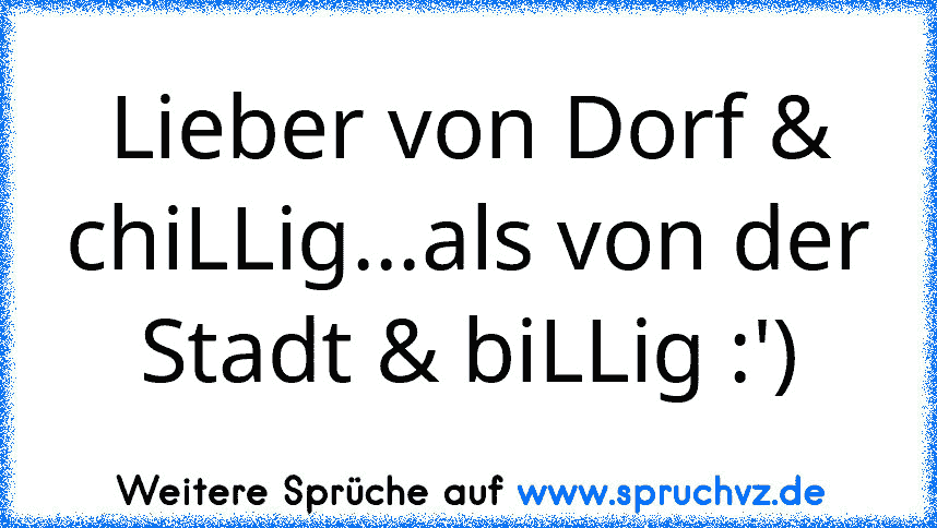 Lieber von Dorf & chiLLig...als von der Stadt & biLLig :')