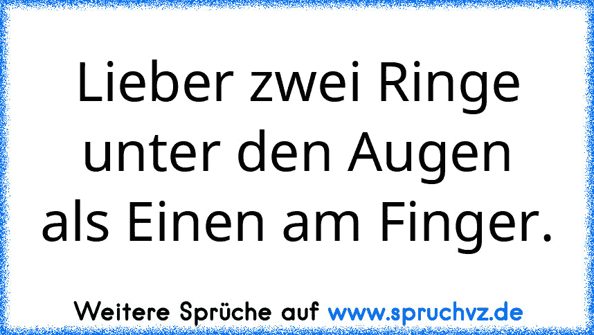 Lieber zwei Ringe unter den Augen als Einen am Finger.