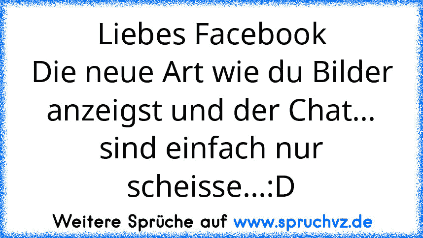 Liebes Facebook
Die neue Art wie du Bilder anzeigst und der Chat...
sind einfach nur scheisse...:D