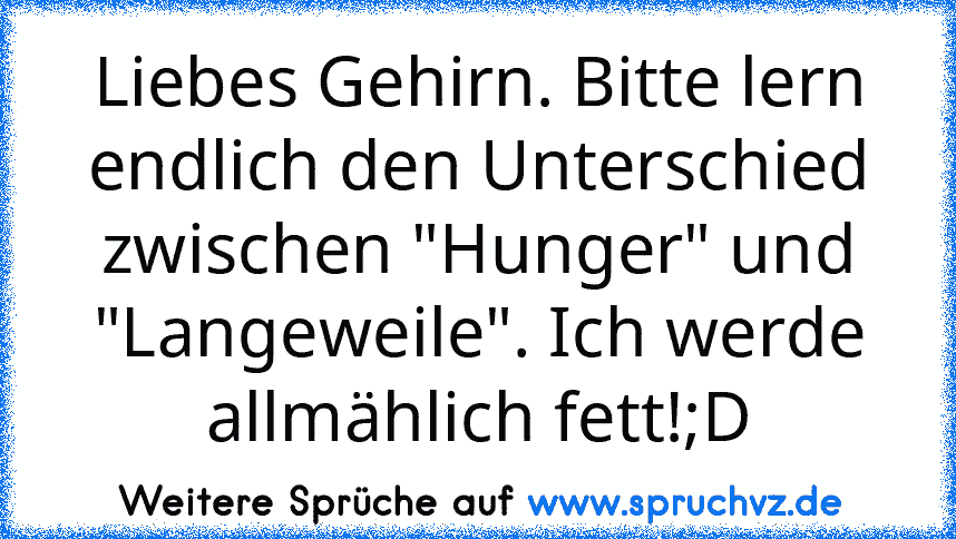 Liebes Gehirn. Bitte lern endlich den Unterschied zwischen "Hunger" und "Langeweile". Ich werde allmählich fett!;D