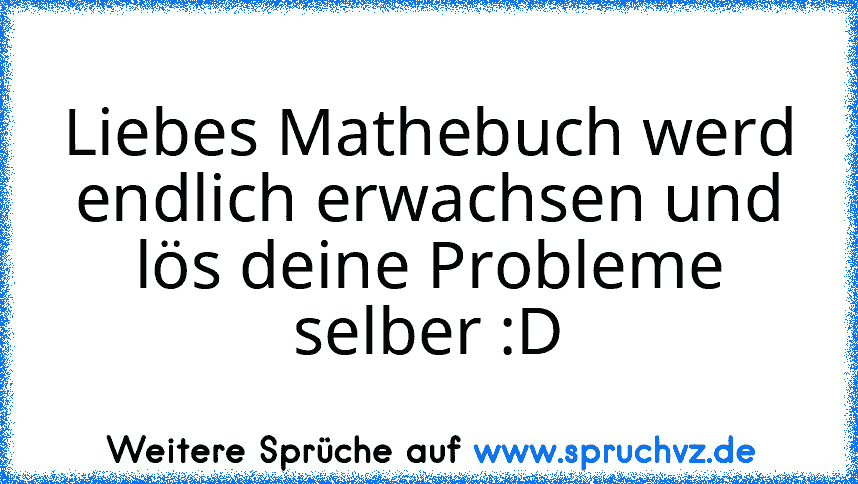 Liebes Mathebuch werd endlich erwachsen und lös deine Probleme selber :D