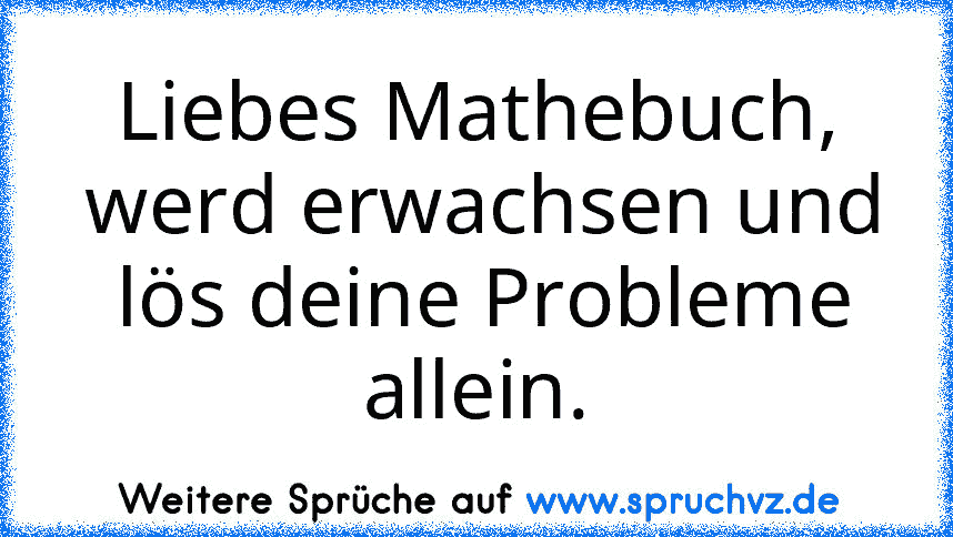 Liebes Mathebuch,
 werd erwachsen und
 lös deine Probleme allein.