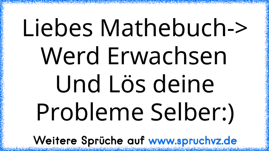 Liebes Mathebuch-> Werd Erwachsen Und Lös deine Probleme Selber:)