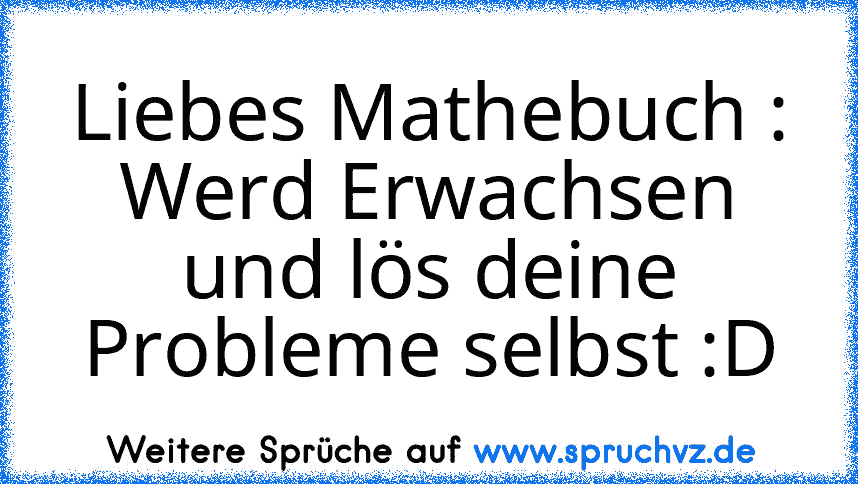 Liebes Mathebuch : Werd Erwachsen und lös deine Probleme selbst :D