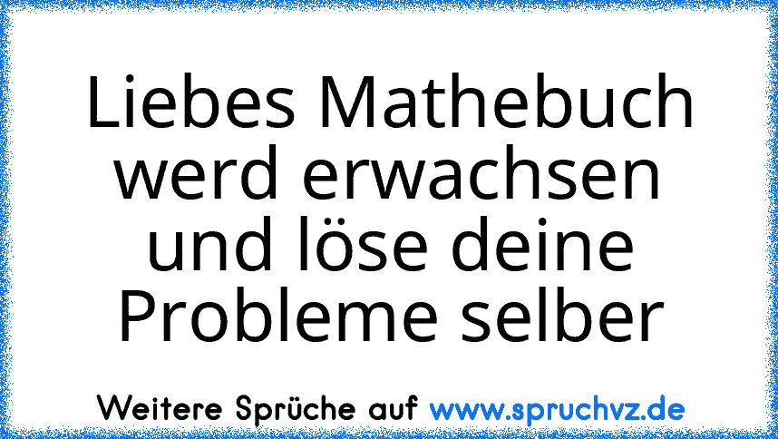 Liebes Mathebuch
werd erwachsen und löse deine Probleme selber