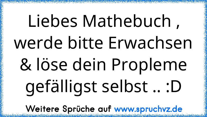 Liebes Mathebuch , werde bitte Erwachsen & löse dein Propleme gefälligst selbst .. :D