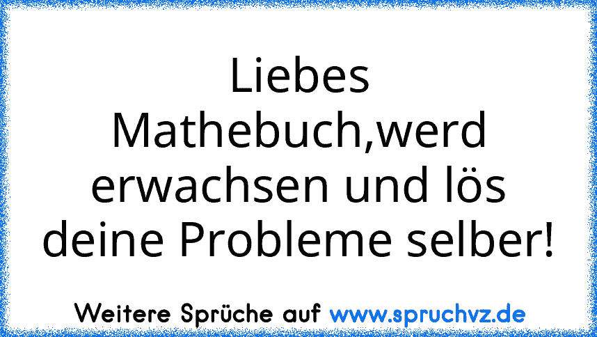 Liebes Mathebuch,werd erwachsen und lös deine Probleme selber!