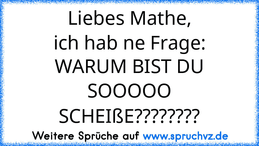 Liebes Mathe,
ich hab ne Frage:
WARUM BIST DU SOOOOO SCHEIßE????????